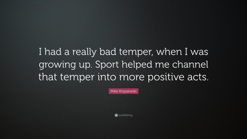 Mike Krzyzewski Quote: “I had a really bad temper, when I was growing up. Sport helped me channel that temper into more positive acts.”