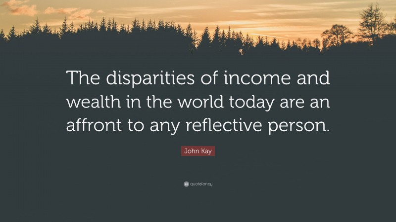 John Kay Quote: “The disparities of income and wealth in the world today are an affront to any reflective person.”