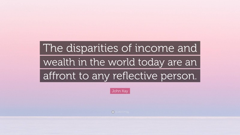 John Kay Quote: “The disparities of income and wealth in the world today are an affront to any reflective person.”