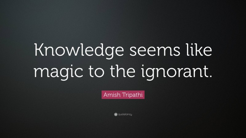 Amish Tripathi Quote: “Knowledge seems like magic to the ignorant.”