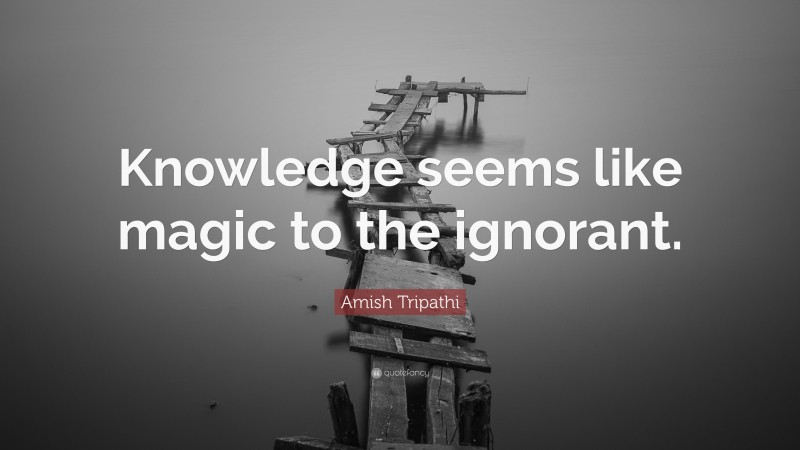 Amish Tripathi Quote: “Knowledge seems like magic to the ignorant.”