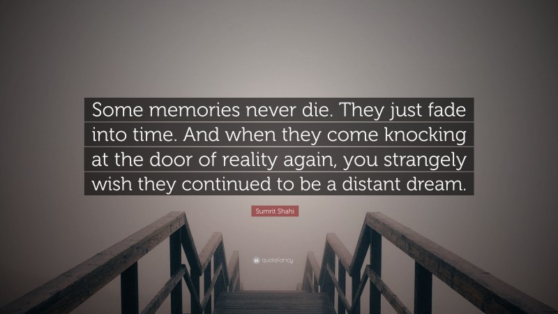 Sumrit Shahi Quote: “Some memories never die. They just fade into time. And when they come knocking at the door of reality again, you strangely wish they continued to be a distant dream.”