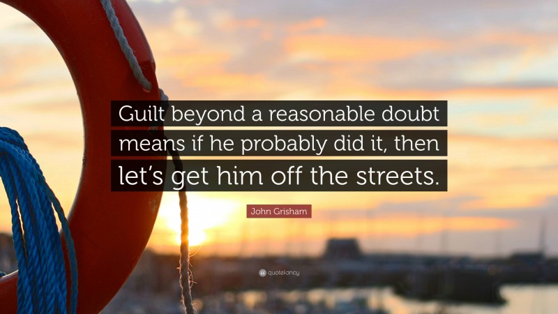 John Grisham Quote: “Guilt beyond a reasonable doubt means if he probably did it, then let’s get him off the streets.”