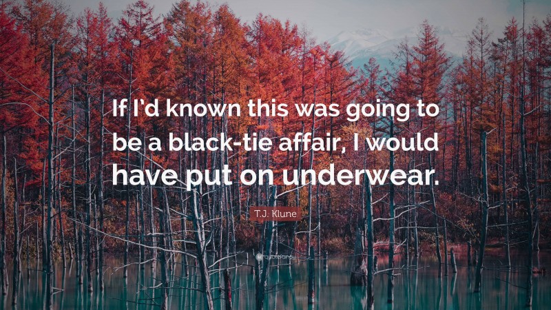 T.J. Klune Quote: “If I’d known this was going to be a black-tie affair, I would have put on underwear.”