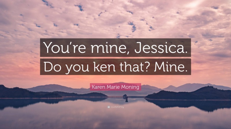 Karen Marie Moning Quote: “You’re mine, Jessica. Do you ken that? Mine.”