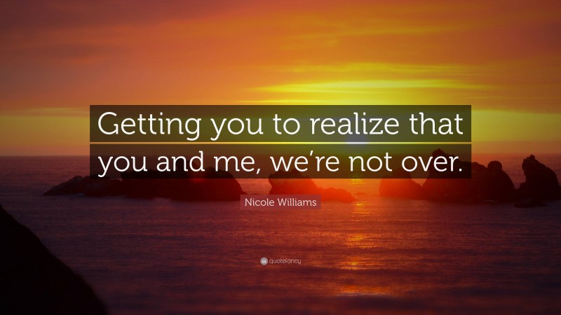 Nicole Williams Quote: “Getting you to realize that you and me, we’re not over.”