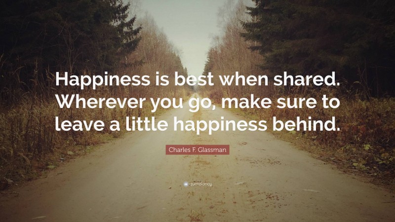 Charles F. Glassman Quote: “Happiness is best when shared. Wherever you go, make sure to leave a little happiness behind.”