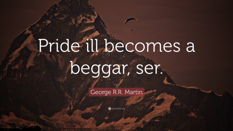 George R.R. Martin Quote: “Pride ill becomes a beggar, ser.”