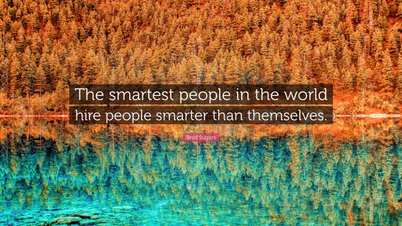 Brad Sugars Quote: “The smartest people in the world hire people smarter than themselves.”