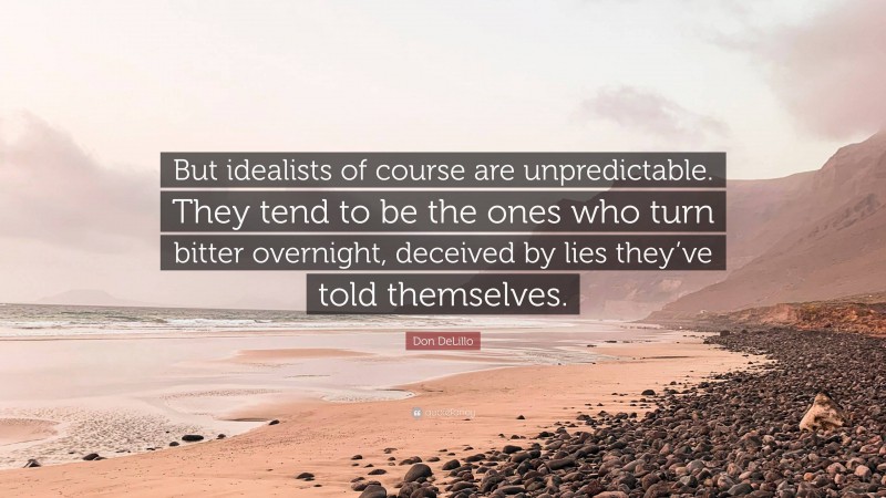 Don DeLillo Quote: “But idealists of course are unpredictable. They tend to be the ones who turn bitter overnight, deceived by lies they’ve told themselves.”