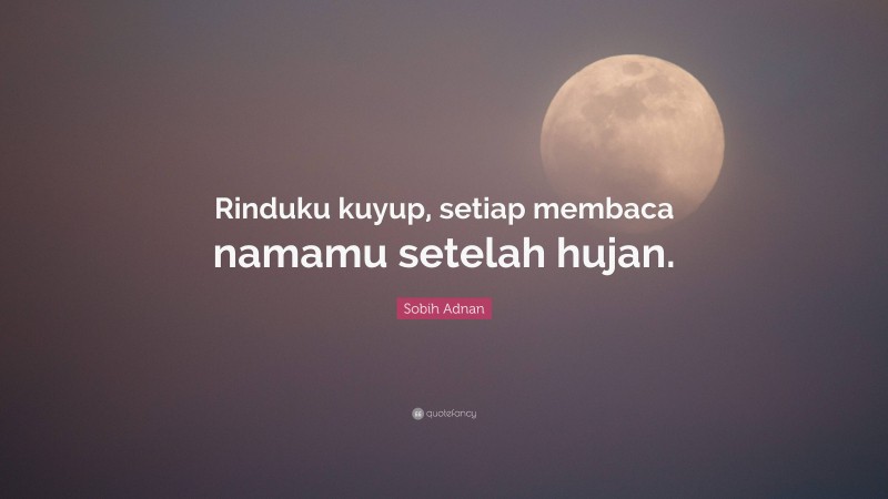 Sobih Adnan Quote: “Rinduku kuyup, setiap membaca namamu setelah hujan.”