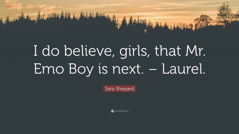 Sara Shepard Quote: “I do believe, girls, that Mr. Emo Boy is next. – Laurel.”