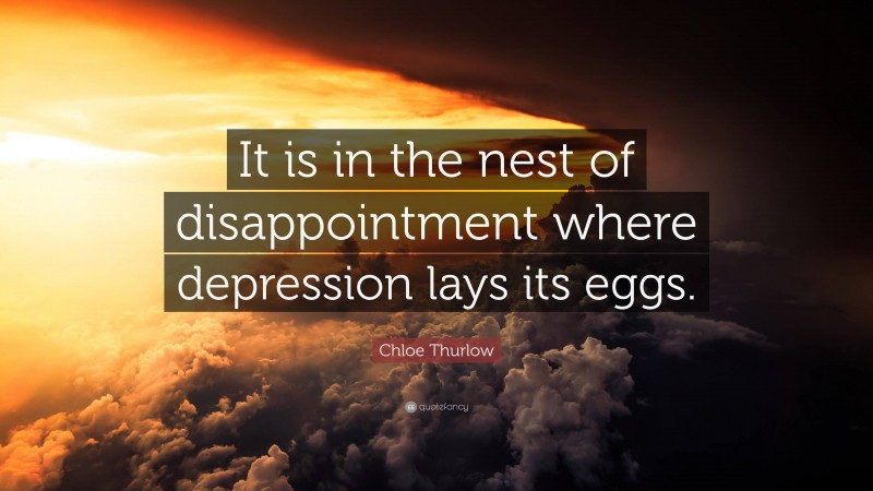 Chloe Thurlow Quote: “It is in the nest of disappointment where depression lays its eggs.”