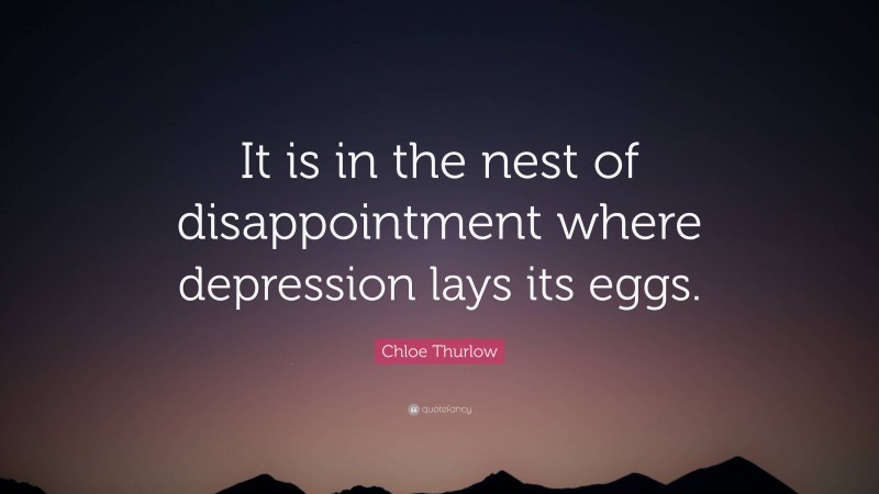 Chloe Thurlow Quote: “It is in the nest of disappointment where depression lays its eggs.”