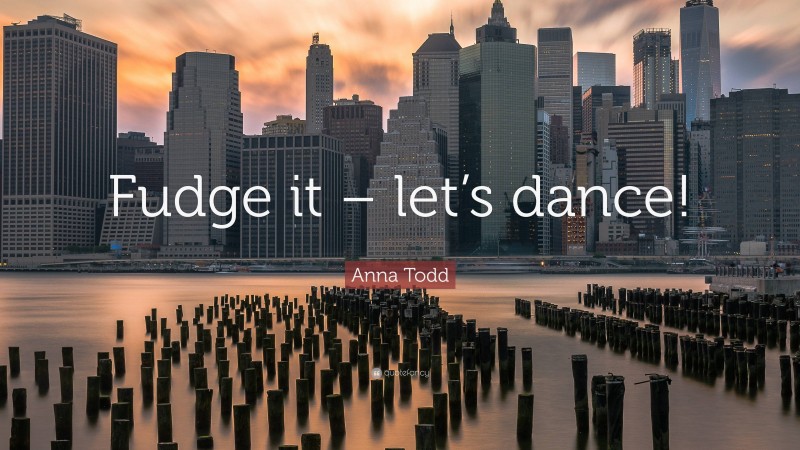 Anna Todd Quote: “Fudge it – let’s dance!”