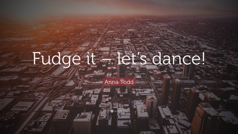Anna Todd Quote: “Fudge it – let’s dance!”