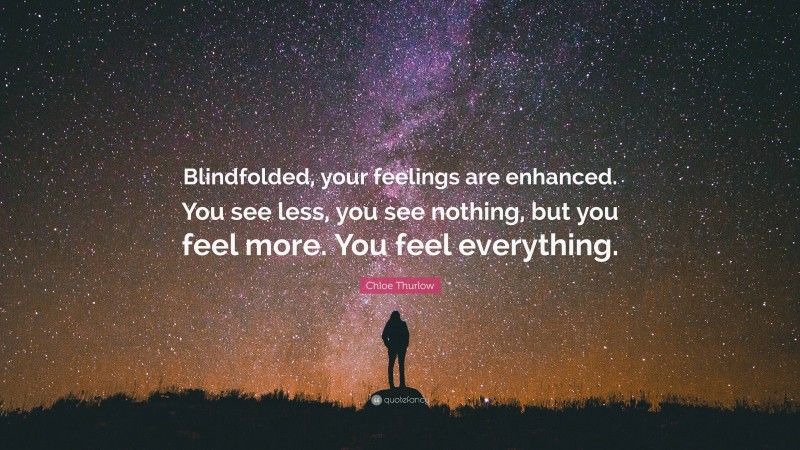 Chloe Thurlow Quote: “Blindfolded, your feelings are enhanced. You see less, you see nothing, but you feel more. You feel everything.”