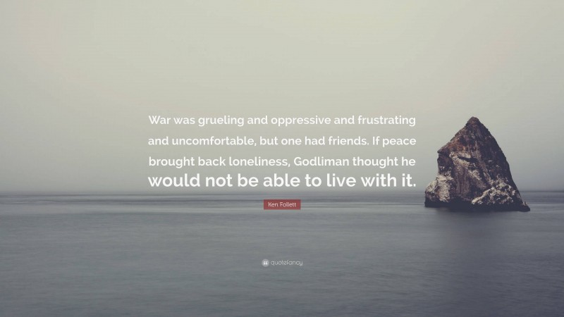 Ken Follett Quote: “War was grueling and oppressive and frustrating and uncomfortable, but one had friends. If peace brought back loneliness, Godliman thought he would not be able to live with it.”