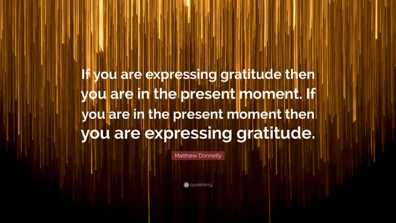 Matthew Donnelly Quote: “If you are expressing gratitude then you are in the present moment. If you are in the present moment then you are expressing gratitude.”