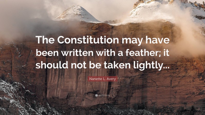 Nanette L. Avery Quote: “The Constitution may have been written with a feather; it should not be taken lightly...”