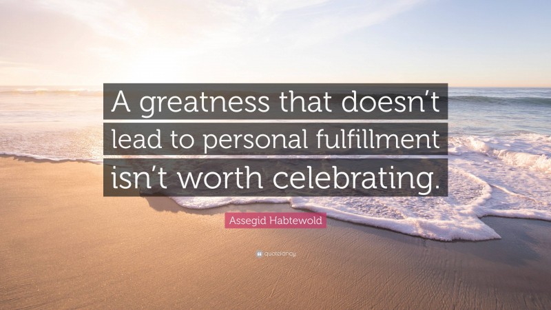 Assegid Habtewold Quote: “A greatness that doesn’t lead to personal fulfillment isn’t worth celebrating.”