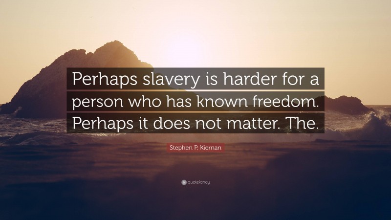 Stephen P. Kiernan Quote: “Perhaps slavery is harder for a person who has known freedom. Perhaps it does not matter. The.”