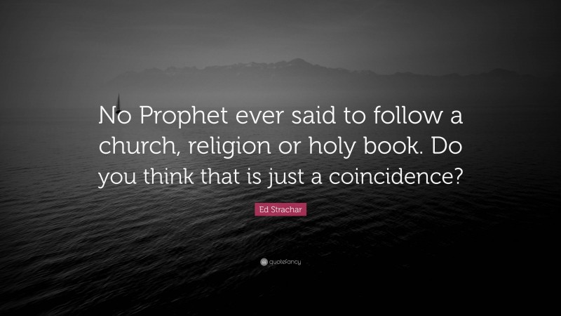 Ed Strachar Quote: “No Prophet ever said to follow a church, religion or holy book. Do you think that is just a coincidence?”