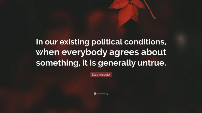 Dale Ahlquist Quote: “In our existing political conditions, when everybody agrees about something, it is generally untrue.”