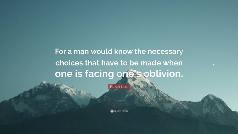 Patrick Ness Quote: “For a man would know the necessary choices that have to be made when one is facing one’s oblivion.”