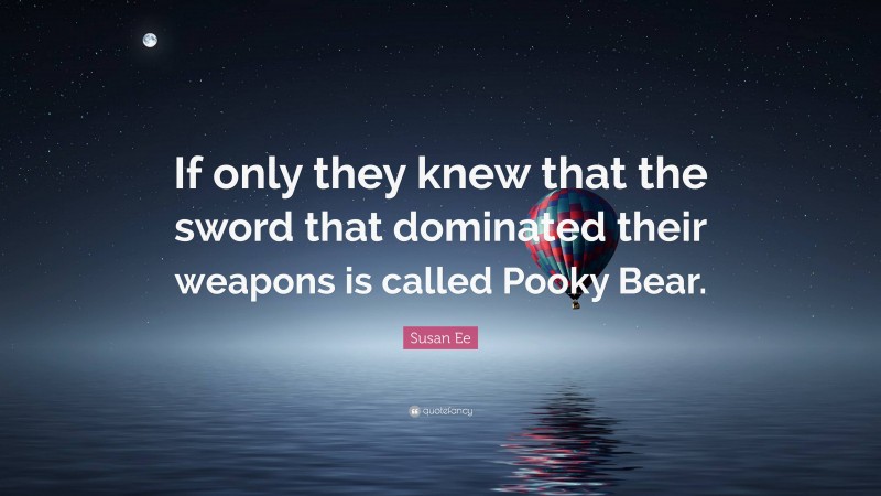 Susan Ee Quote: “If only they knew that the sword that dominated their weapons is called Pooky Bear.”