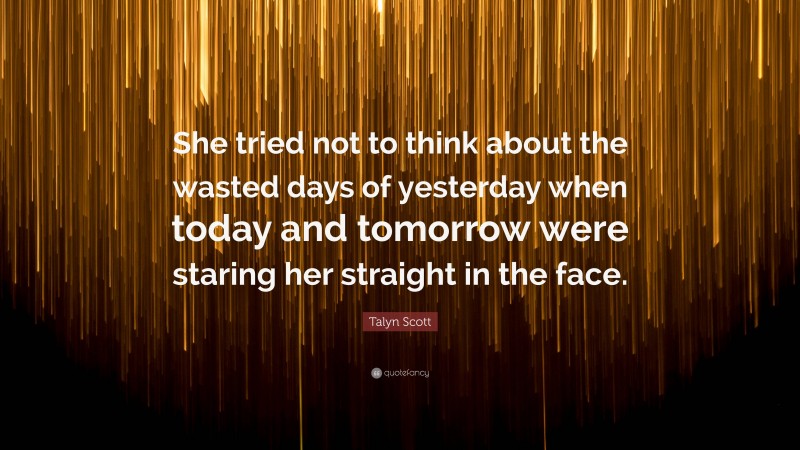 Talyn Scott Quote: “She tried not to think about the wasted days of yesterday when today and tomorrow were staring her straight in the face.”