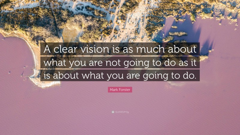 Mark Forster Quote: “A clear vision is as much about what you are not going to do as it is about what you are going to do.”