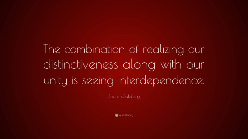 Sharon Salzberg Quote: “The combination of realizing our distinctiveness along with our unity is seeing interdependence.”
