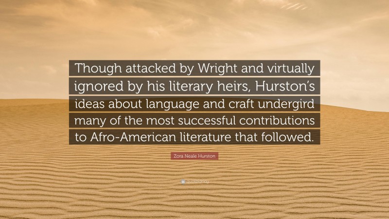 Zora Neale Hurston Quote: “Though attacked by Wright and virtually ignored by his literary heirs, Hurston’s ideas about language and craft undergird many of the most successful contributions to Afro-American literature that followed.”