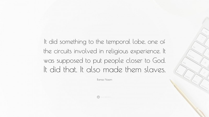 Ramez Naam Quote: “It did something to the temporal lobe, one of the circuits involved in religious experience. It was supposed to put people closer to God. It did that. It also made them slaves.”