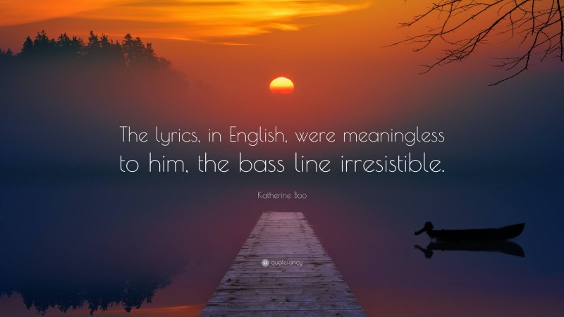 Katherine Boo Quote: “The lyrics, in English, were meaningless to him, the bass line irresistible.”