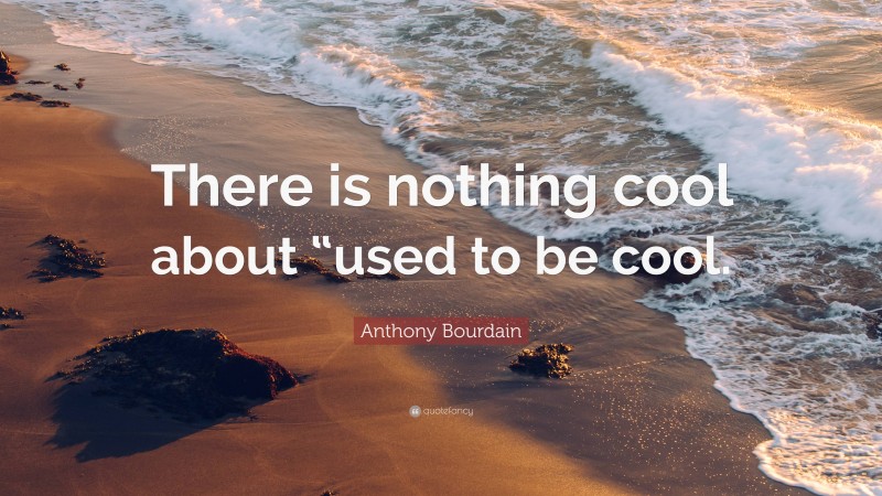 Anthony Bourdain Quote: “There is nothing cool about “used to be cool.”