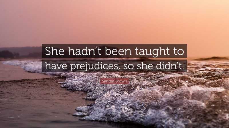 Sandra Brown Quote: “She hadn’t been taught to have prejudices, so she didn’t.”