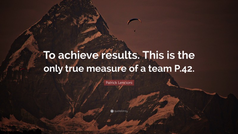 Patrick Lencioni Quote: “To achieve results. This is the only true measure of a team P.42.”