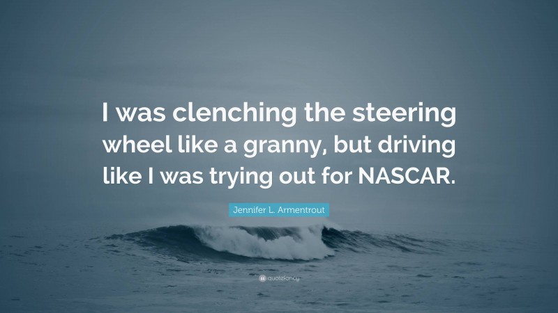 Jennifer L. Armentrout Quote: “I was clenching the steering wheel like a granny, but driving like I was trying out for NASCAR.”