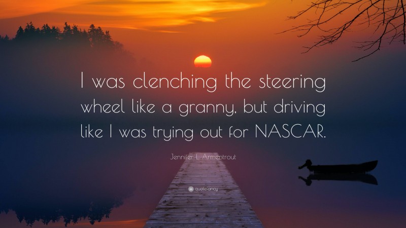 Jennifer L. Armentrout Quote: “I was clenching the steering wheel like a granny, but driving like I was trying out for NASCAR.”