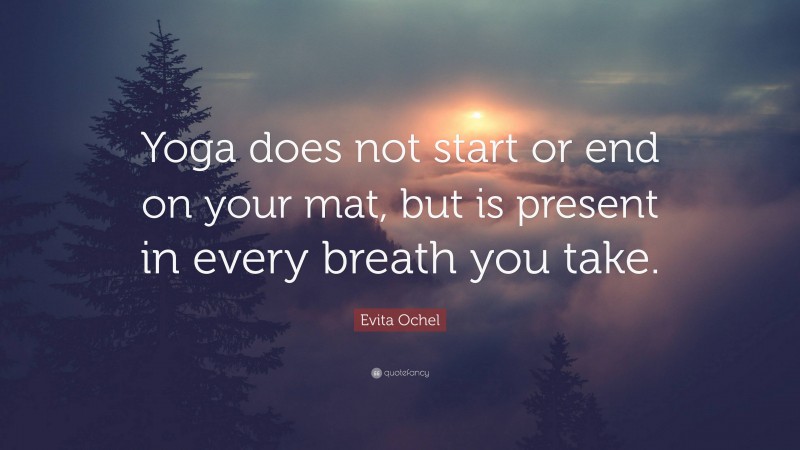 Evita Ochel Quote: “Yoga does not start or end on your mat, but is present in every breath you take.”