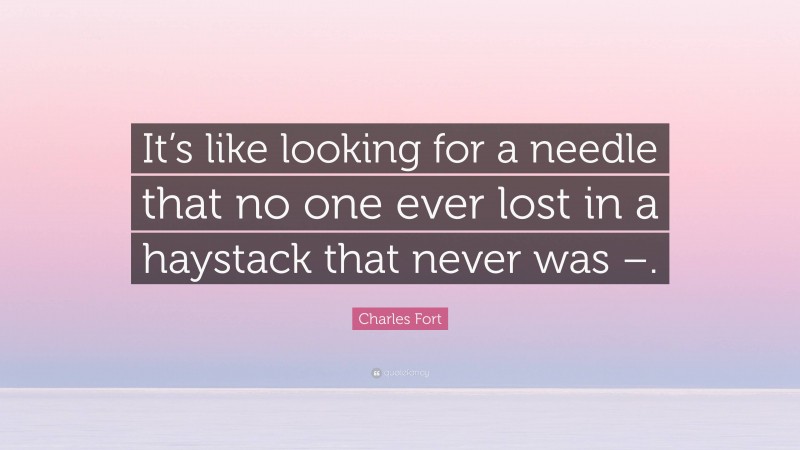 Charles Fort Quote: “It’s like looking for a needle that no one ever lost in a haystack that never was –.”