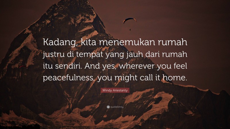 Windy Ariestanty Quote: “Kadang, kita menemukan rumah justru di tempat yang jauh dari rumah itu sendiri. And yes, wherever you feel peacefulness, you might call it home.”