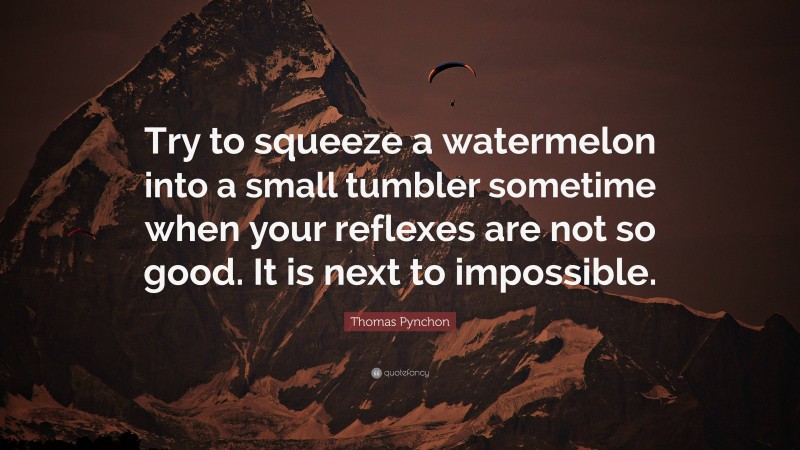 Thomas Pynchon Quote: “Try to squeeze a watermelon into a small tumbler sometime when your reflexes are not so good. It is next to impossible.”