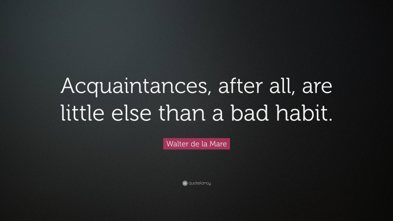 Walter de la Mare Quote: “Acquaintances, after all, are little else than a bad habit.”