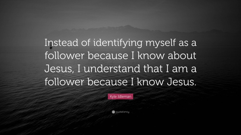 Kyle Idleman Quote: “Instead of identifying myself as a follower because I know about Jesus, I understand that I am a follower because I know Jesus.”