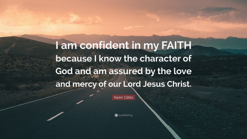Karen Gibbs Quote: “I am confident in my FAITH because I know the character of God and am assured by the love and mercy of our Lord Jesus Christ.”