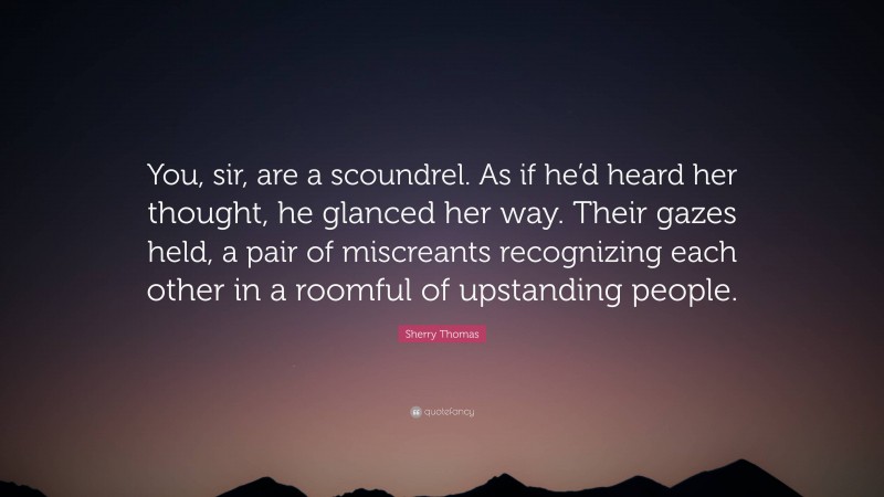 Sherry Thomas Quote: “You, sir, are a scoundrel. As if he’d heard her thought, he glanced her way. Their gazes held, a pair of miscreants recognizing each other in a roomful of upstanding people.”