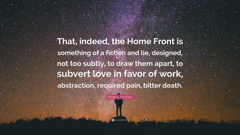 Thomas Pynchon Quote: “That, indeed, the Home Front is something of a fiction and lie, designed, not too subtly, to draw them apart, to subvert love in favor of work, abstraction, required pain, bitter death.”